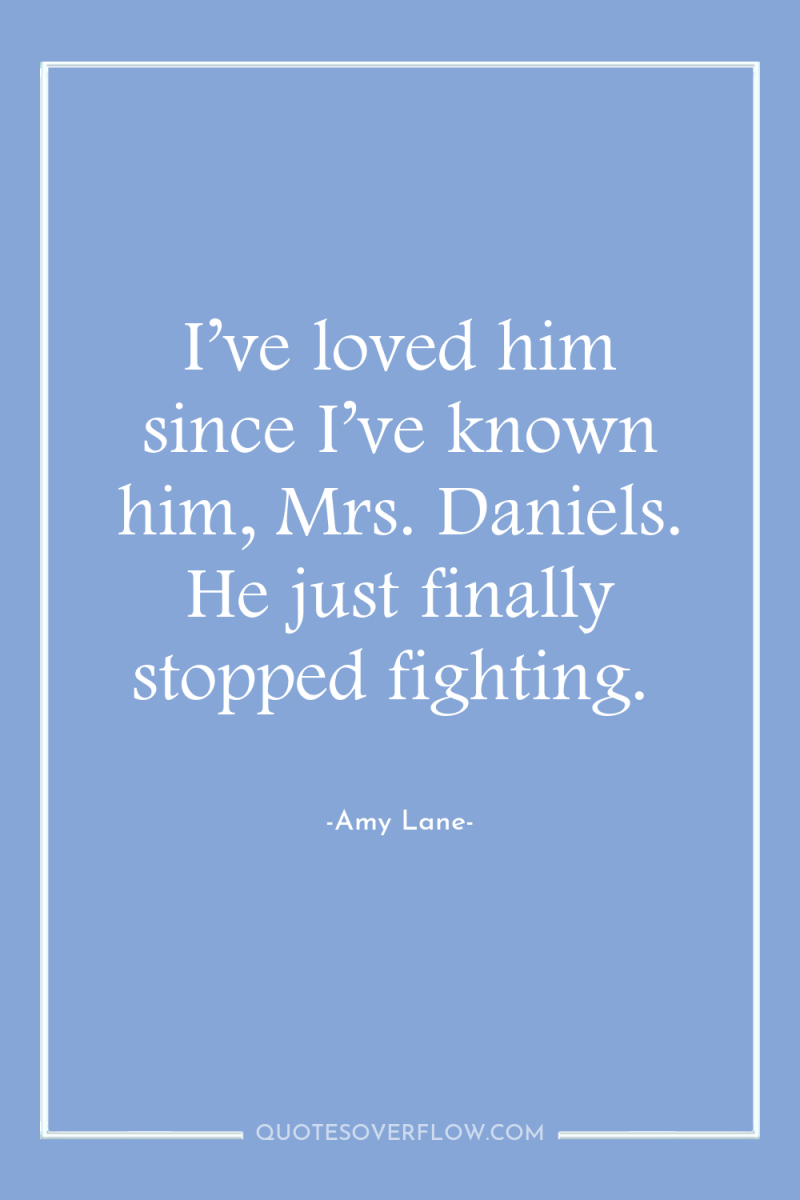 I’ve loved him since I’ve known him, Mrs. Daniels. He...