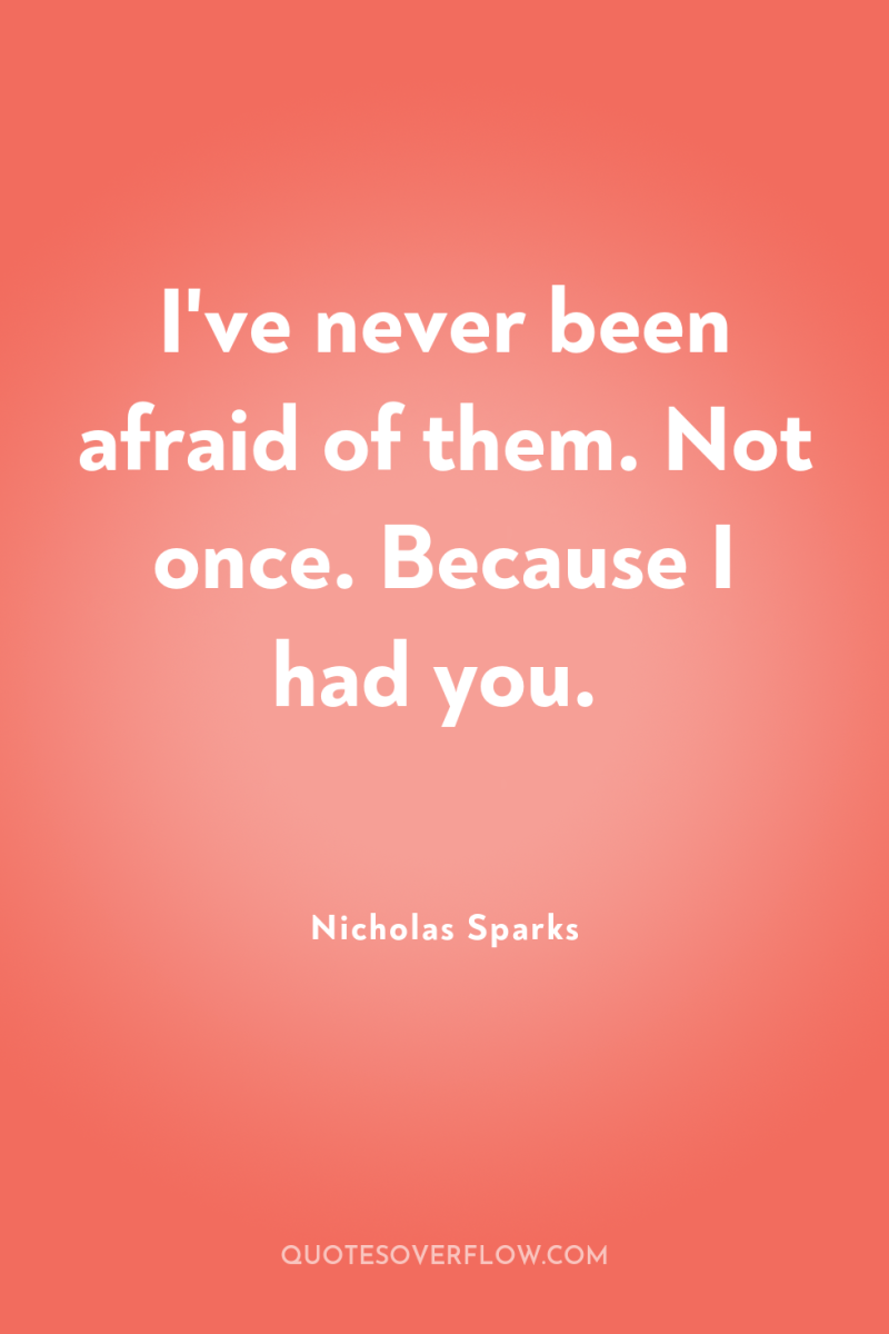 I've never been afraid of them. Not once. Because I...
