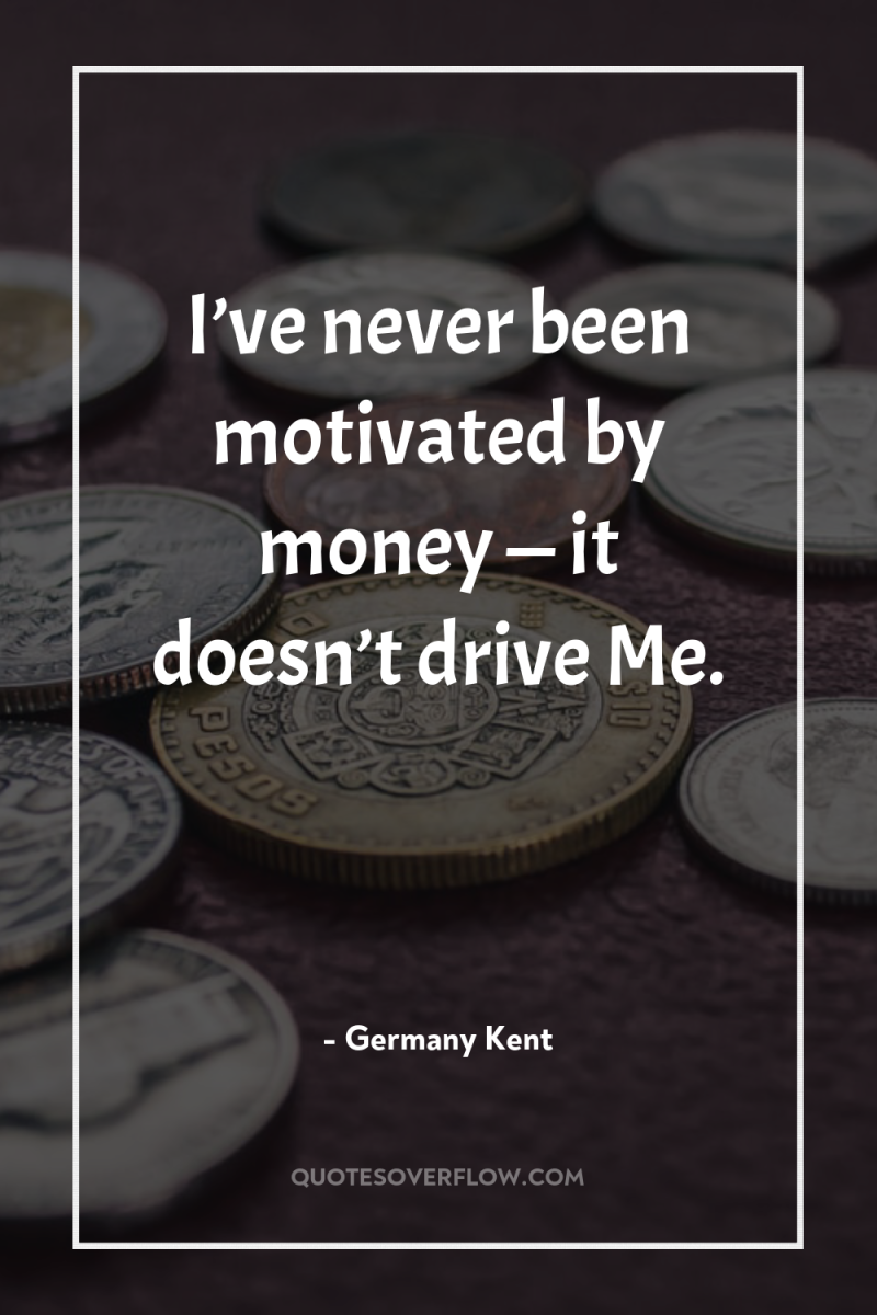 I’ve never been motivated by money — it doesn’t drive...