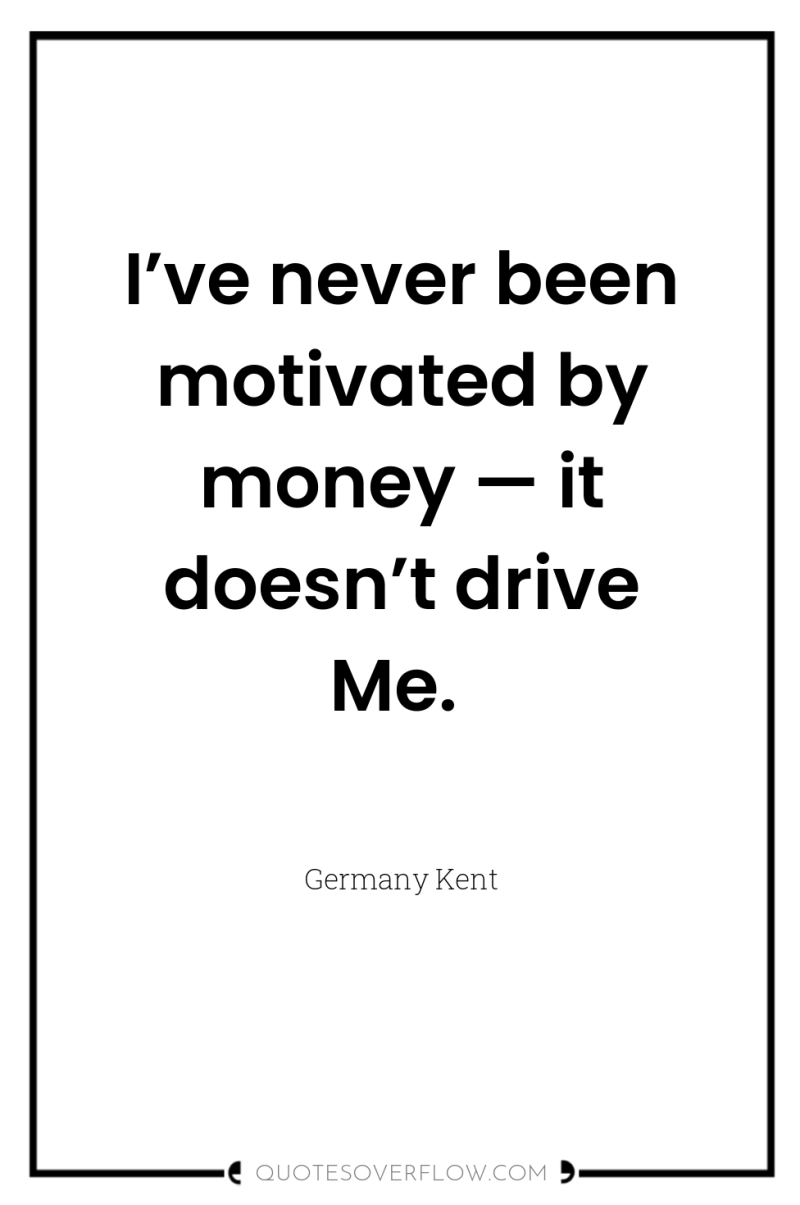 I’ve never been motivated by money — it doesn’t drive...