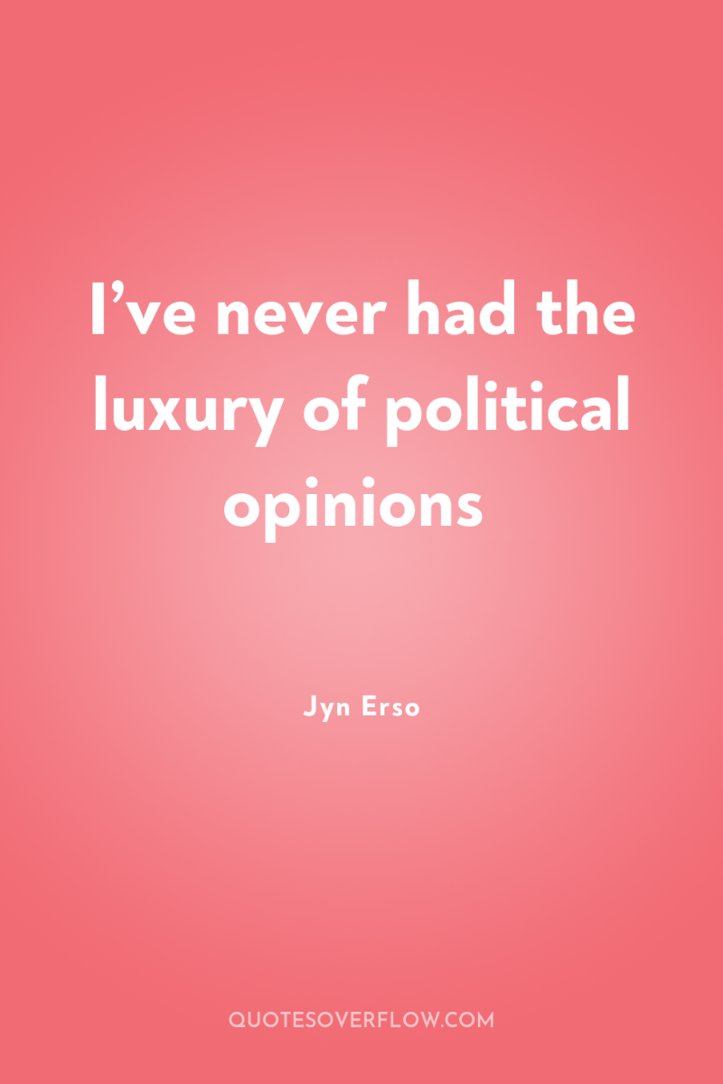 I’ve never had the luxury of political opinions 