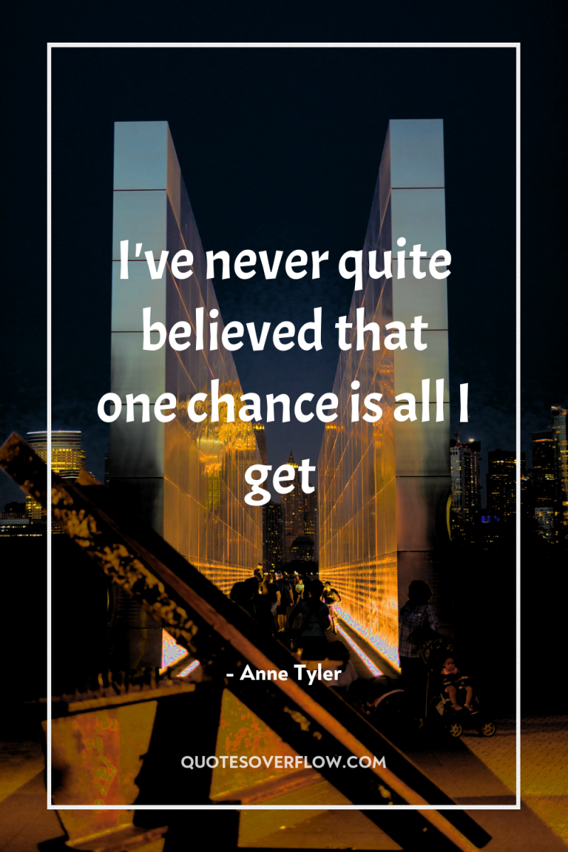 I've never quite believed that one chance is all I...