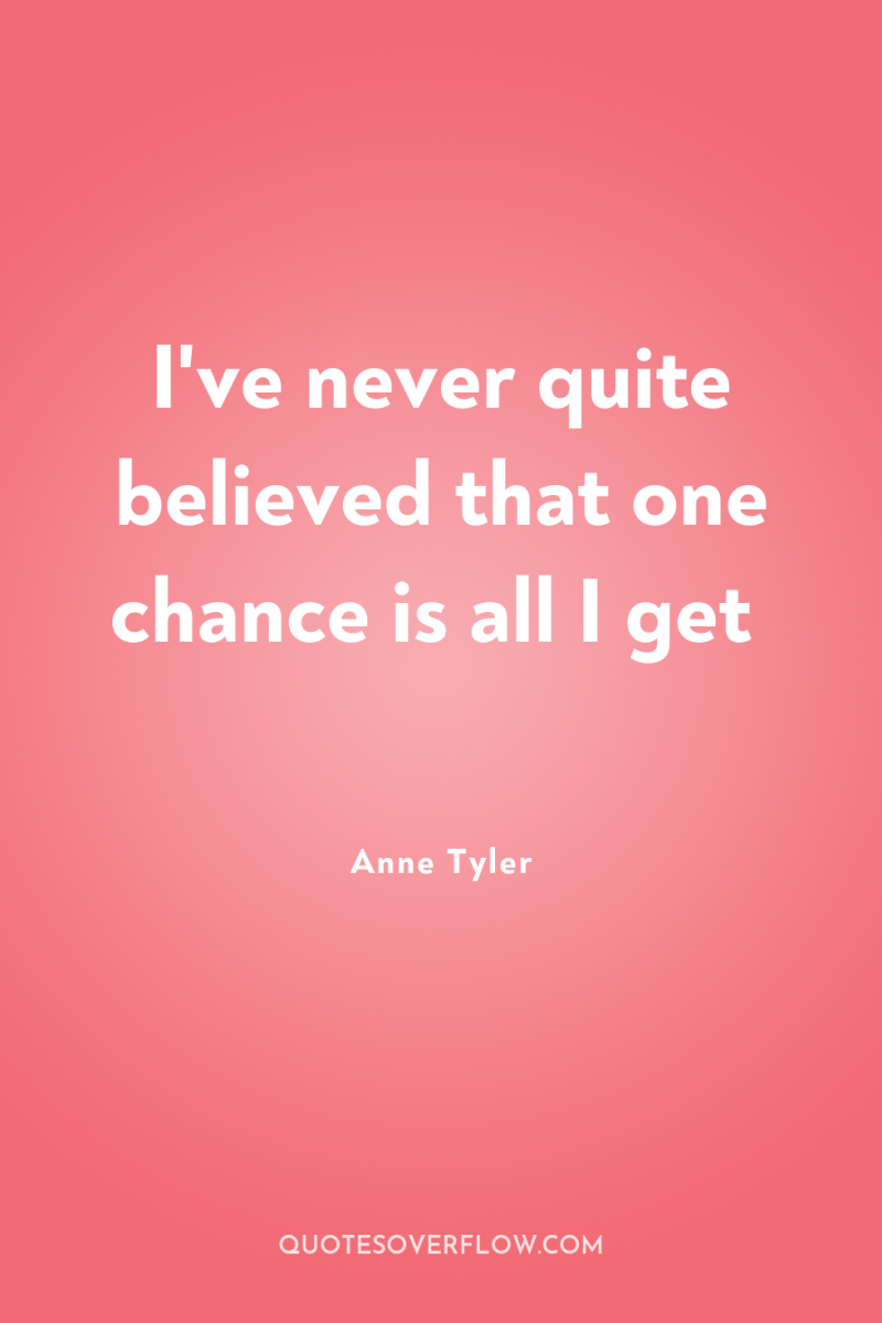 I've never quite believed that one chance is all I...