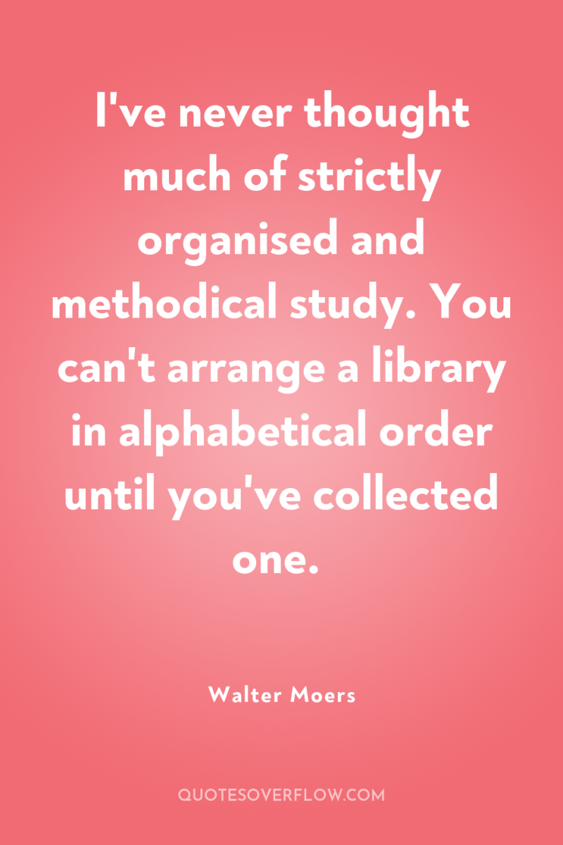 I've never thought much of strictly organised and methodical study....