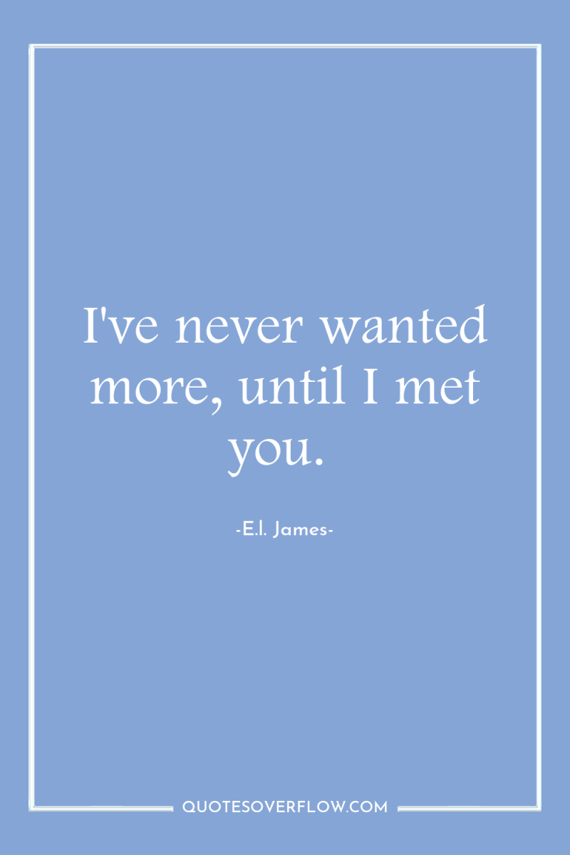 I've never wanted more, until I met you. 