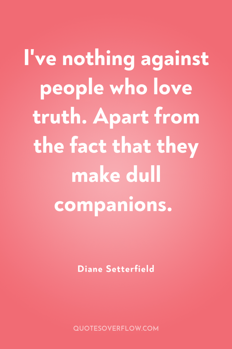 I've nothing against people who love truth. Apart from the...