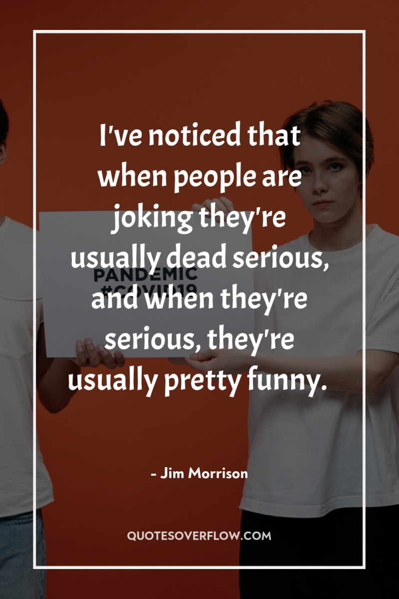 I've noticed that when people are joking they're usually dead...