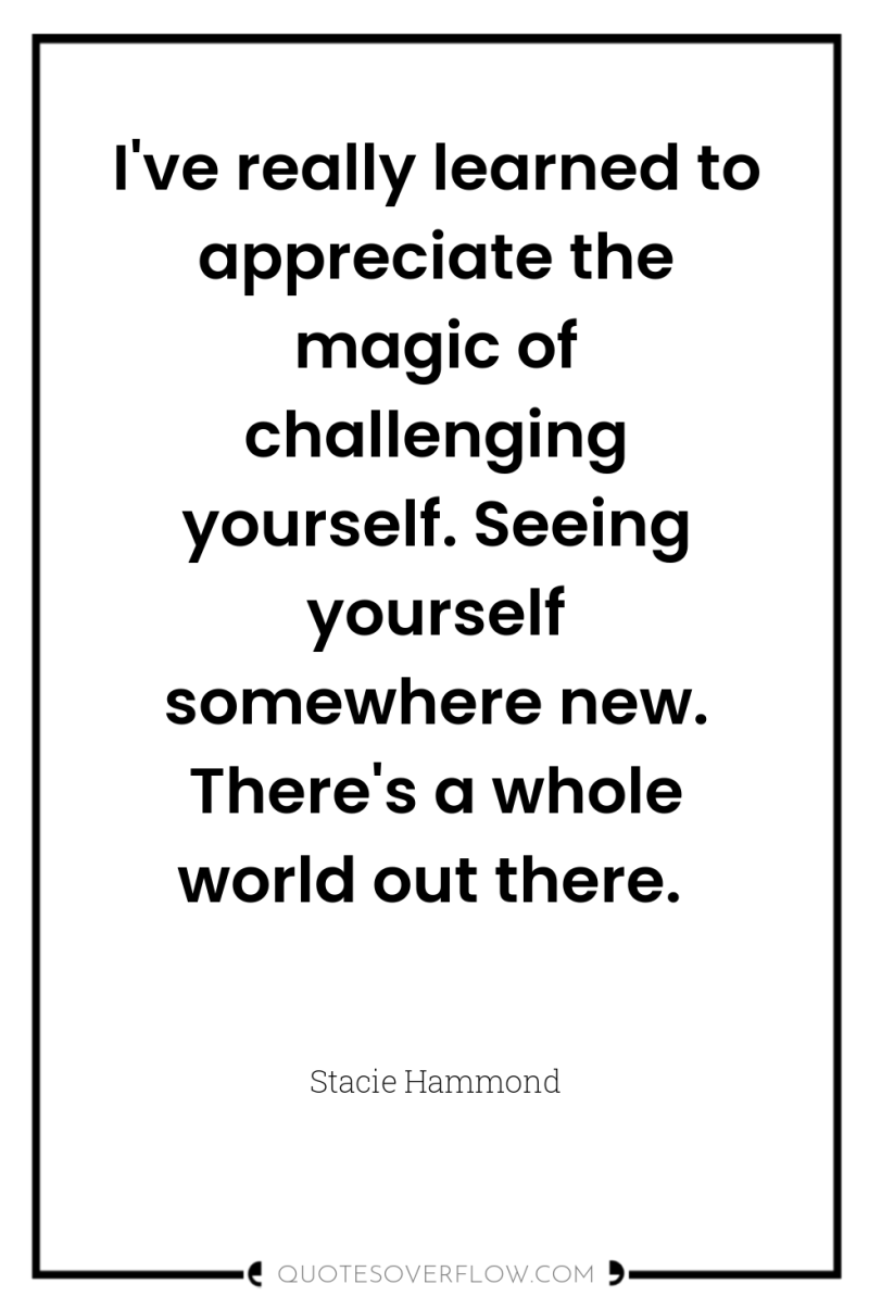 I've really learned to appreciate the magic of challenging yourself....