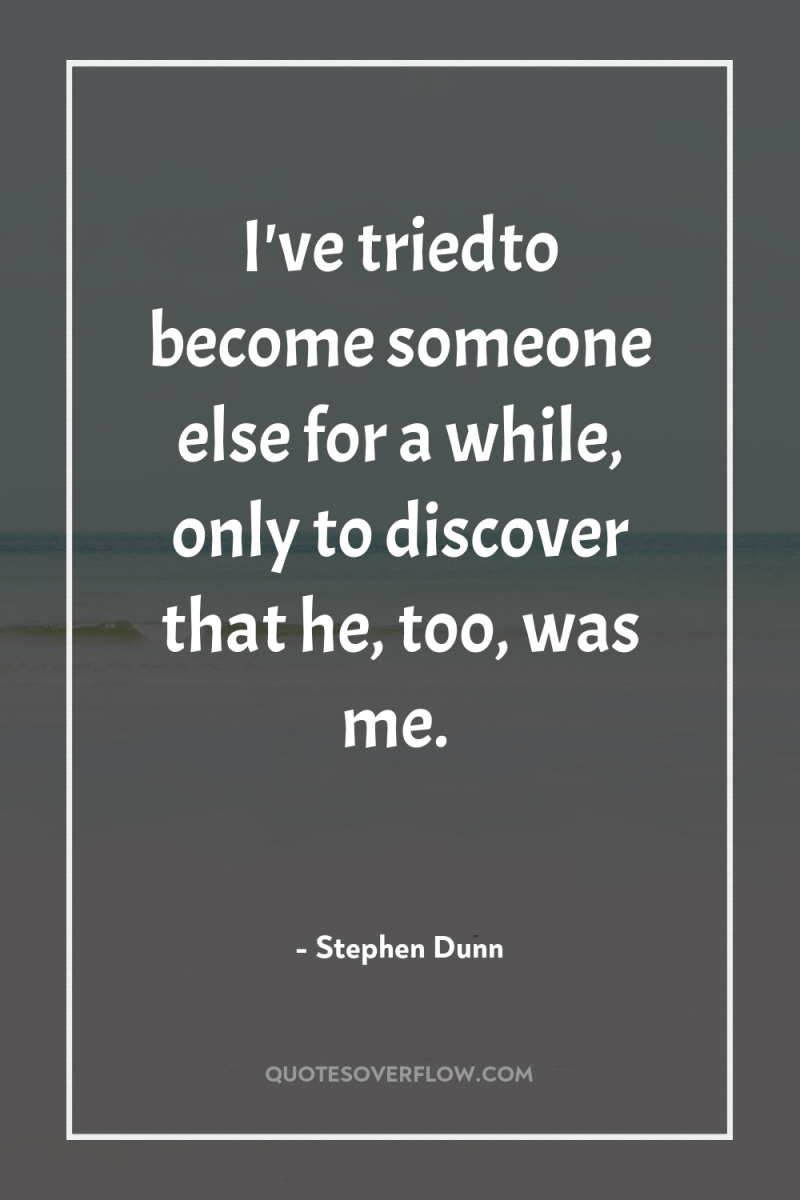 I've triedto become someone else for a while, only to...
