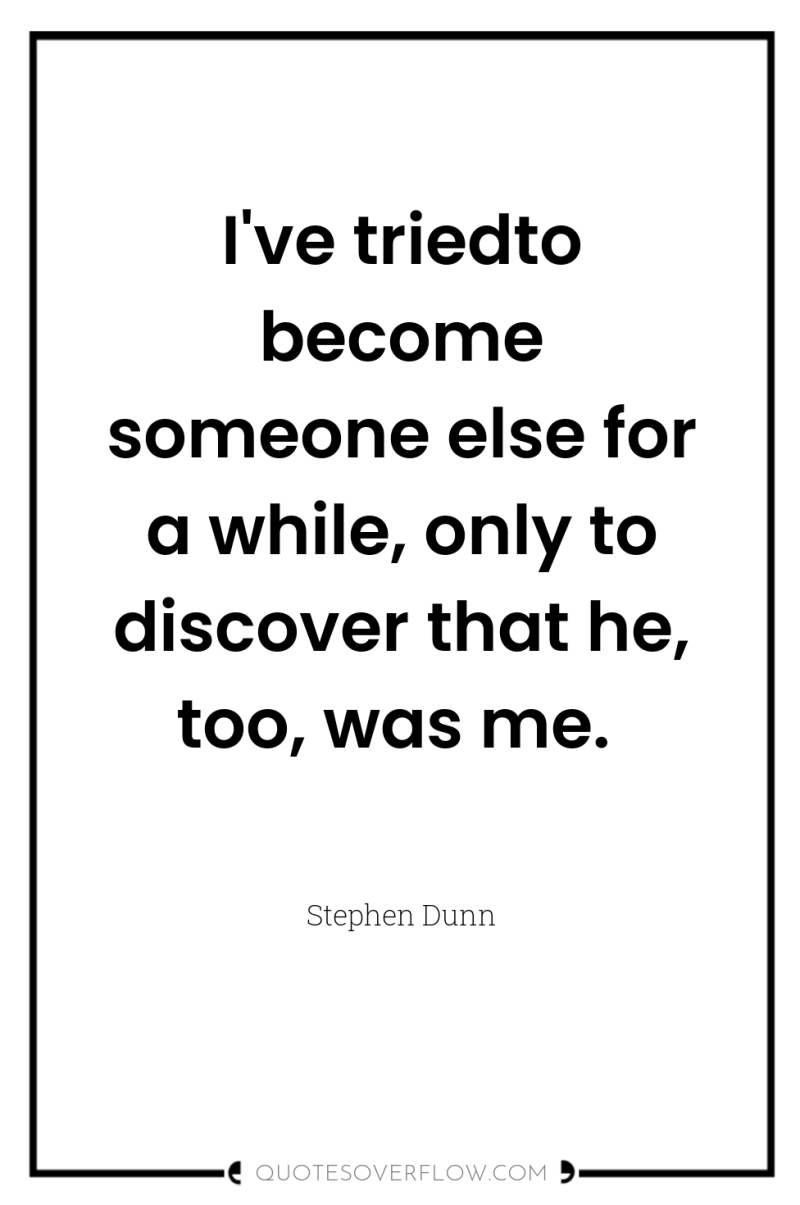 I've triedto become someone else for a while, only to...