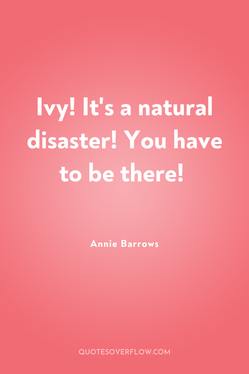 Ivy! It's a natural disaster! You have to be there! 