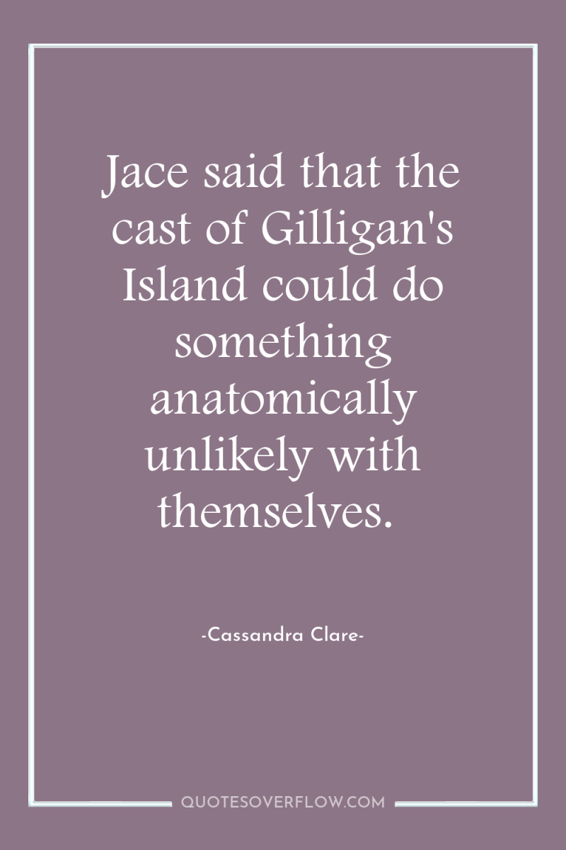 Jace said that the cast of Gilligan's Island could do...