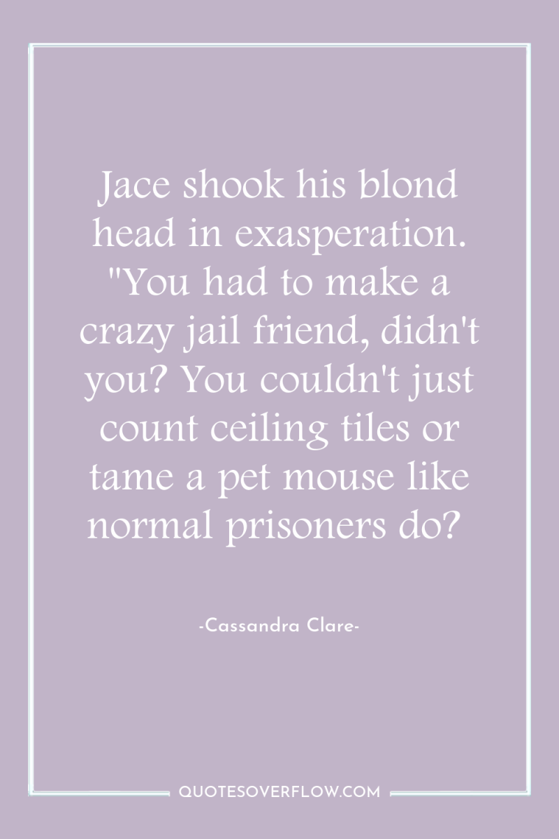 Jace shook his blond head in exasperation. 