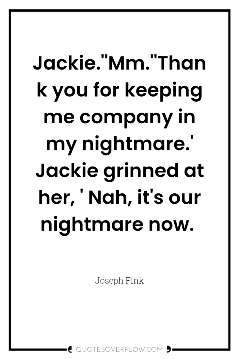Jackie.''Mm.''Thank you for keeping me company in my nightmare.' Jackie...
