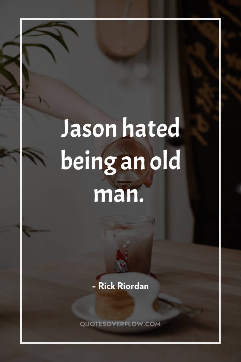 Jason hated being an old man. 
