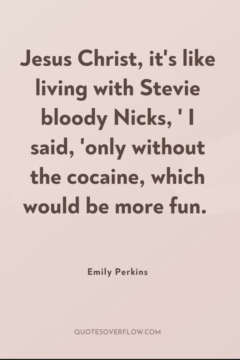 Jesus Christ, it's like living with Stevie bloody Nicks, '...