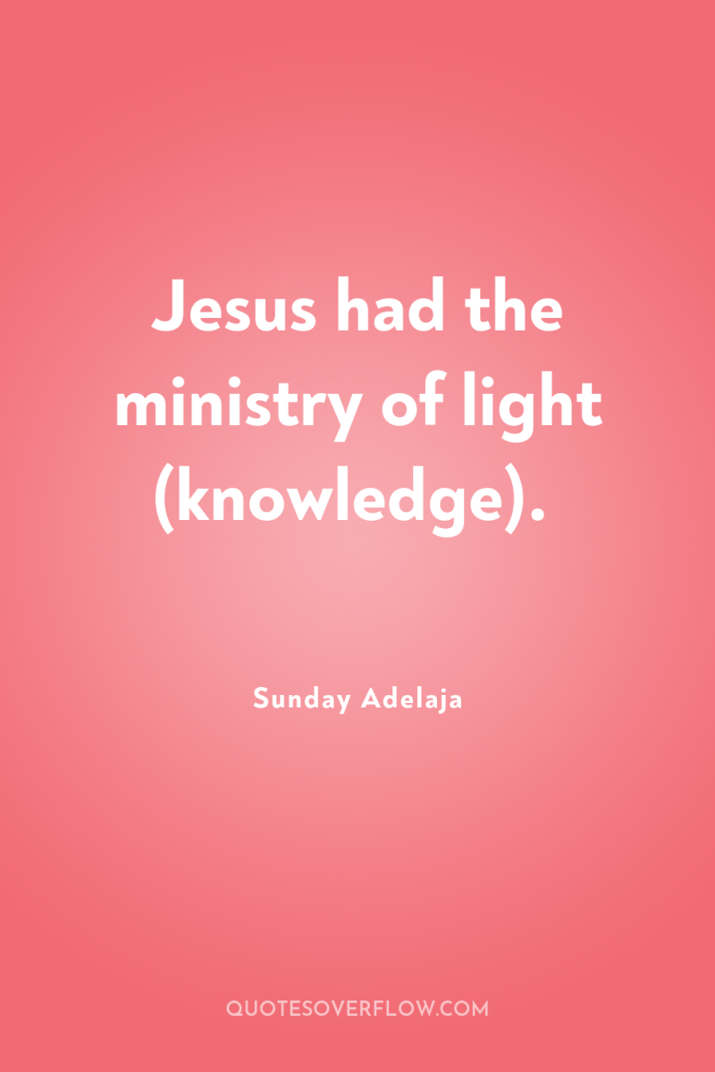Jesus had the ministry of light (knowledge). 
