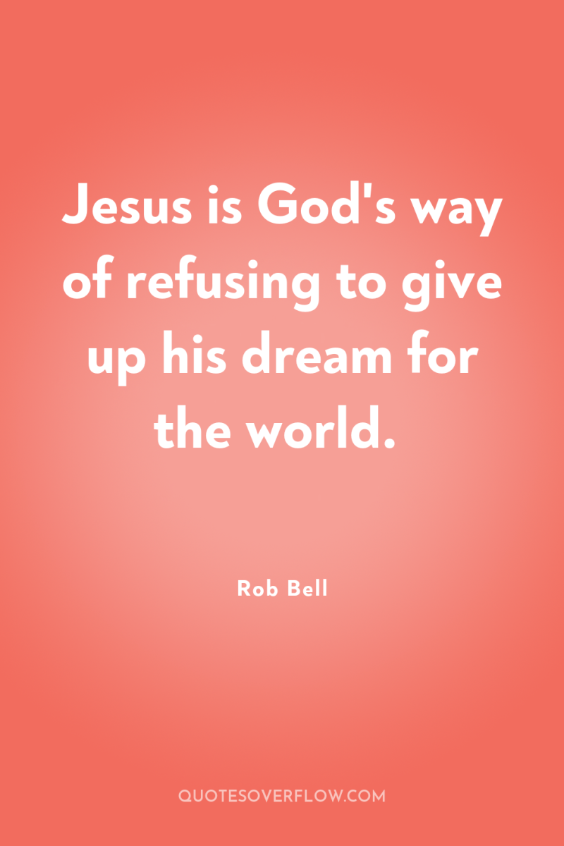 Jesus is God's way of refusing to give up his...