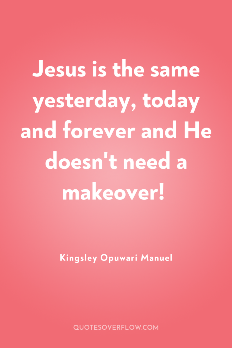 Jesus is the same yesterday, today and forever and He...