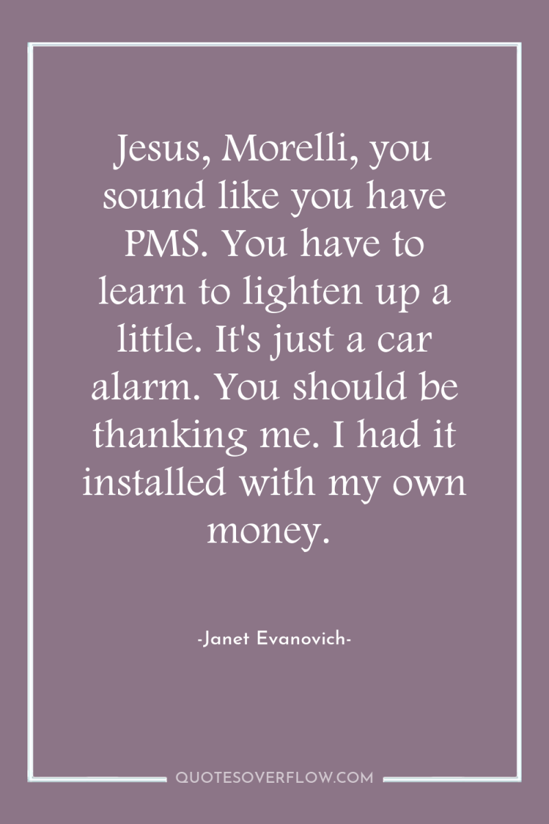 Jesus, Morelli, you sound like you have PMS. You have...