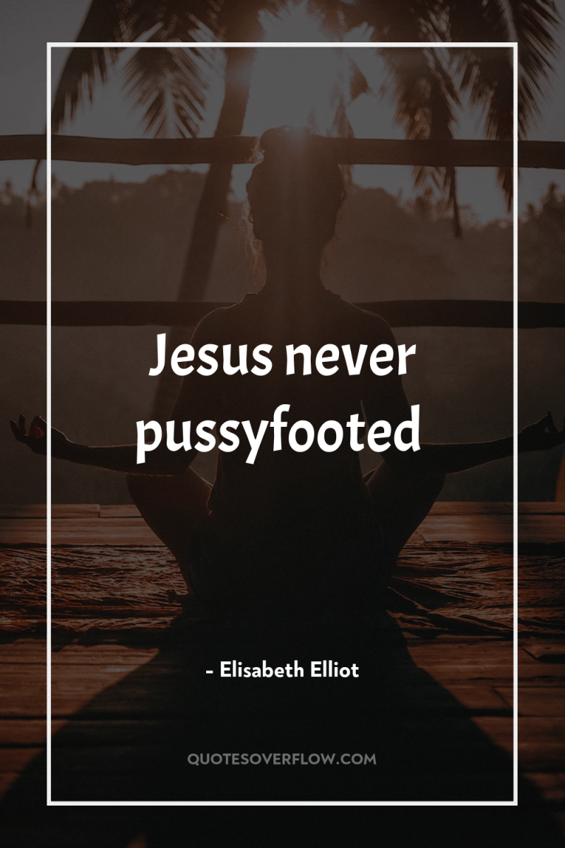 Jesus never pussyfooted 