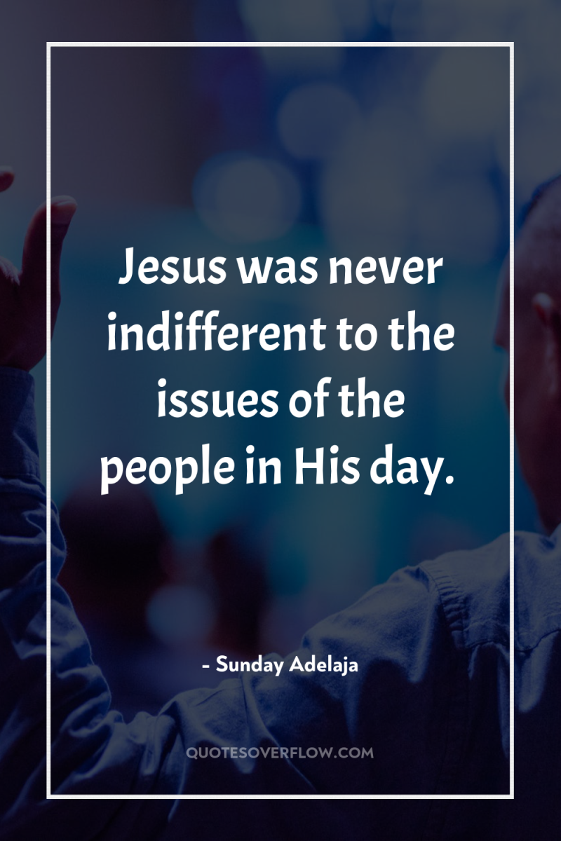Jesus was never indifferent to the issues of the people...