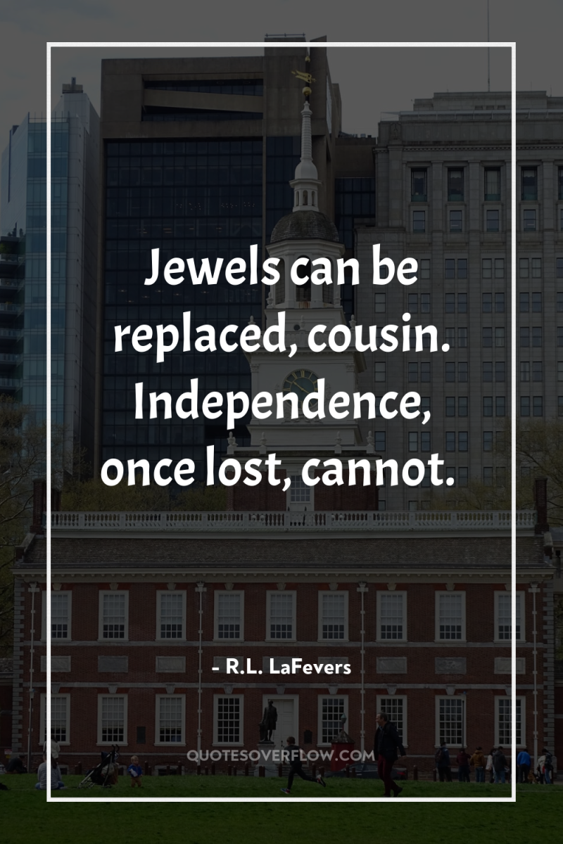 Jewels can be replaced, cousin. Independence, once lost, cannot. 