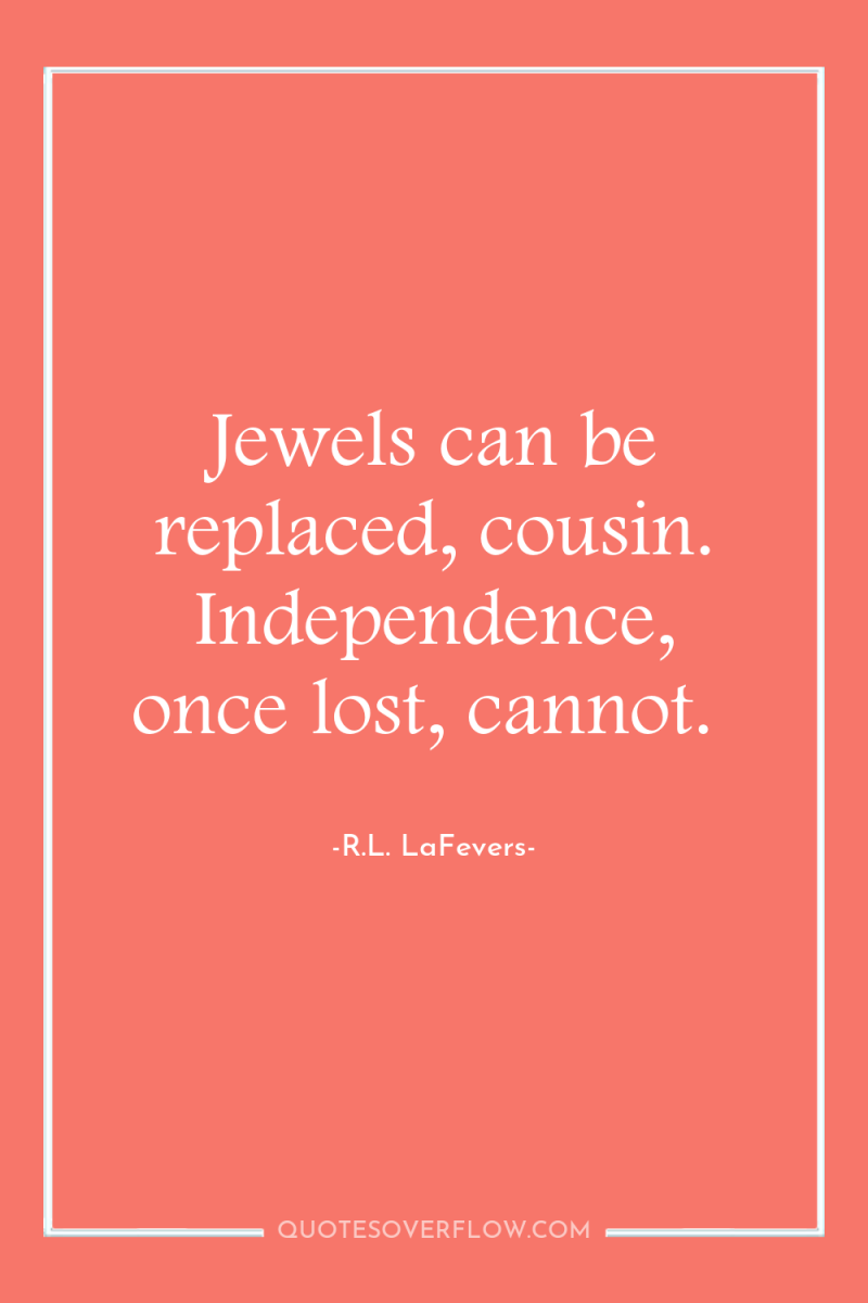 Jewels can be replaced, cousin. Independence, once lost, cannot. 