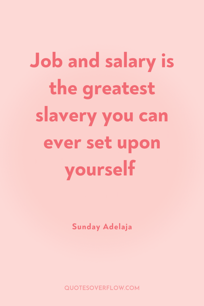 Job and salary is the greatest slavery you can ever...
