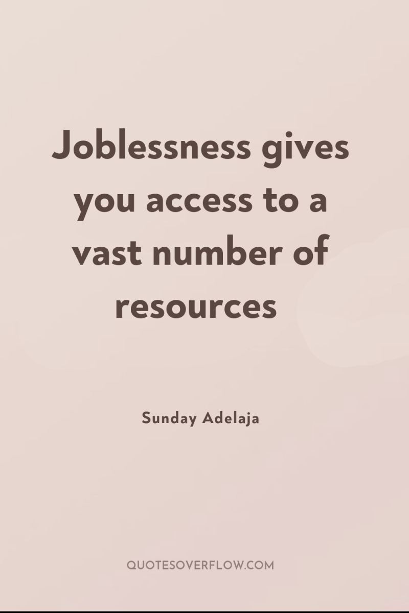 Joblessness gives you access to a vast number of resources 