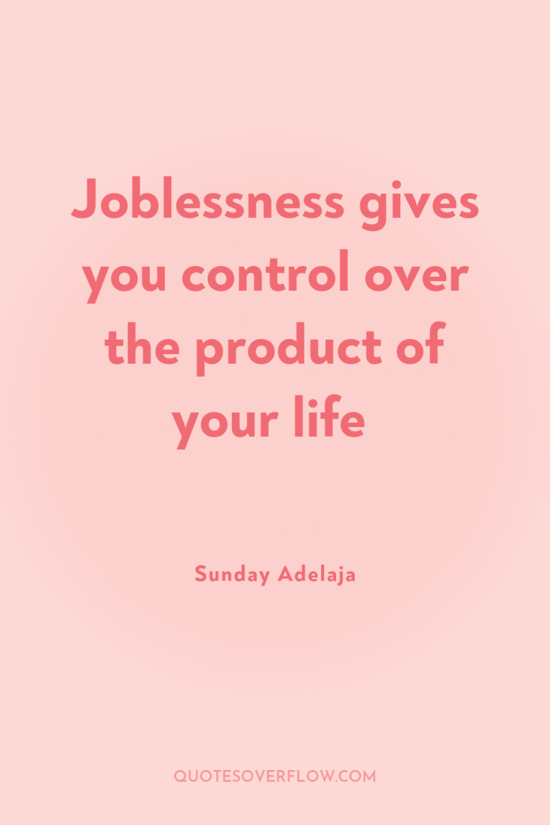 Joblessness gives you control over the product of your life 
