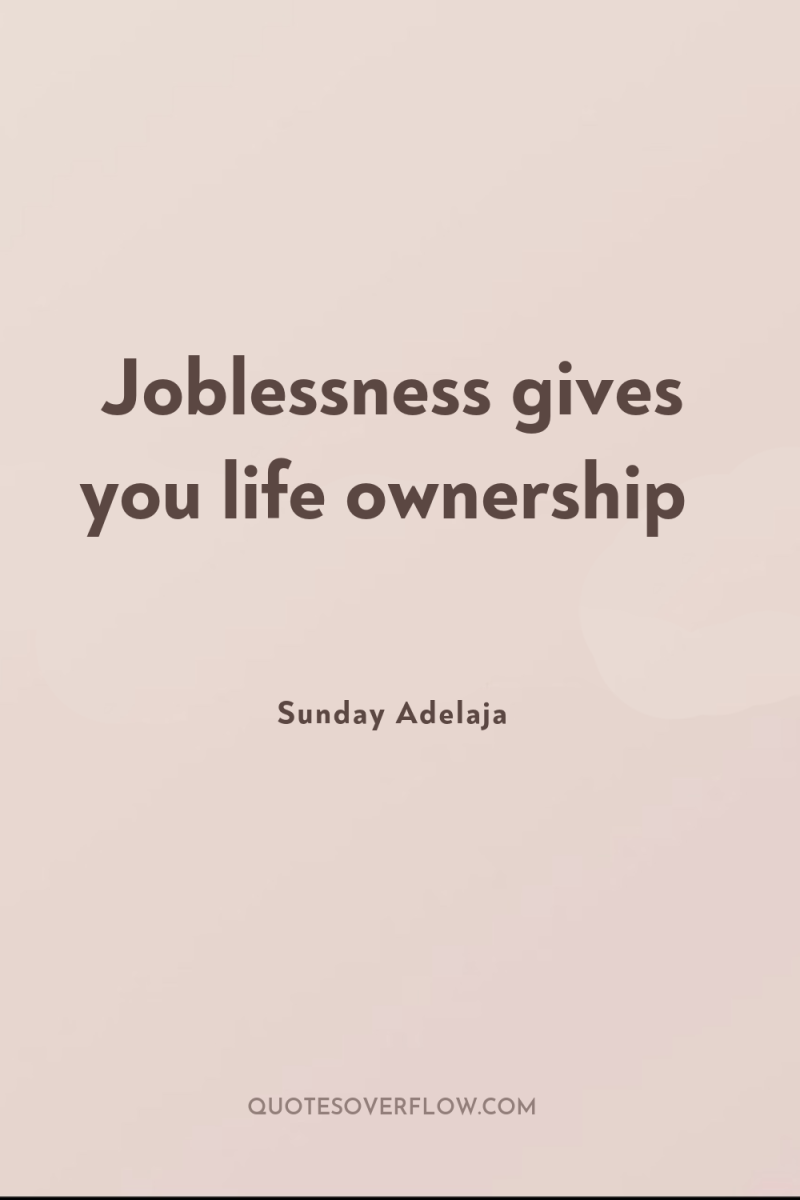 Joblessness gives you life ownership 