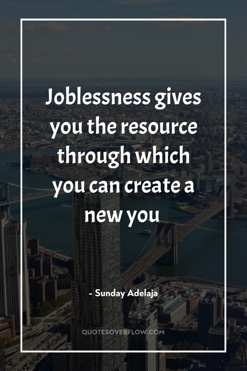 Joblessness gives you the resource through which you can create...