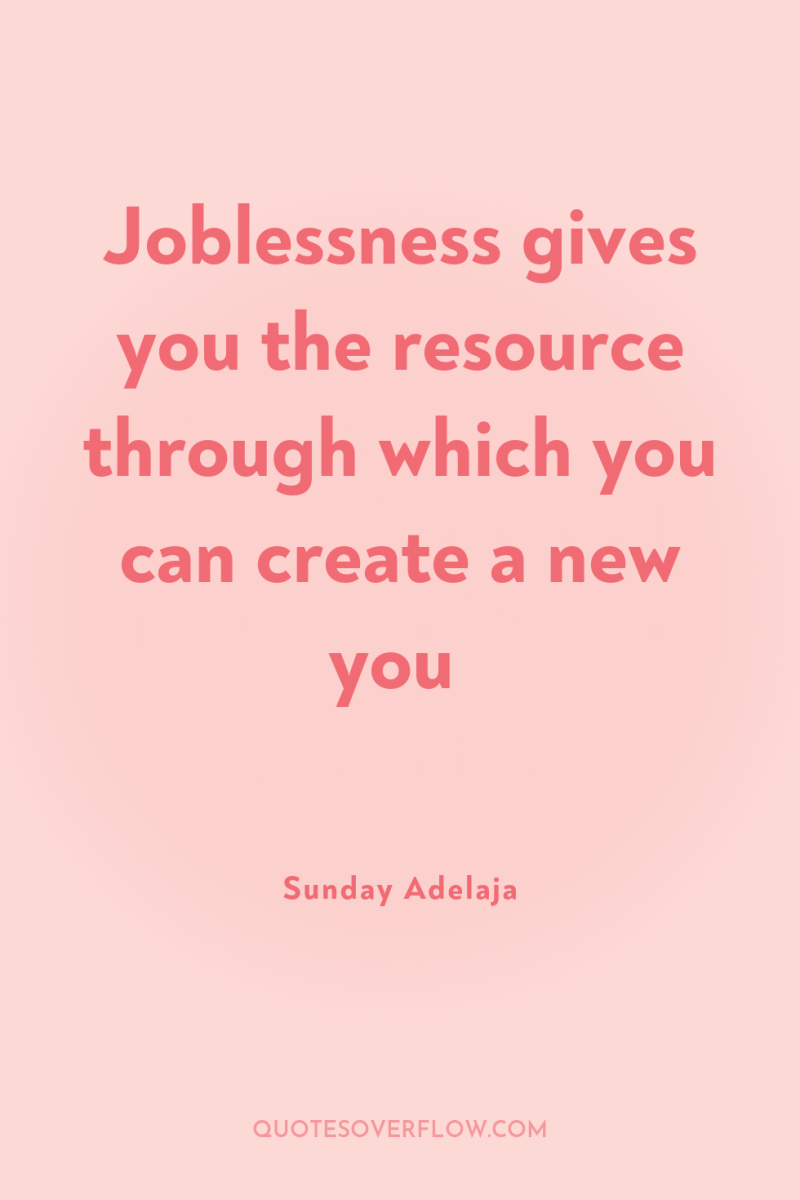 Joblessness gives you the resource through which you can create...