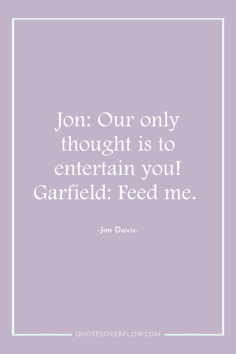 Jon: Our only thought is to entertain you! Garfield: Feed...