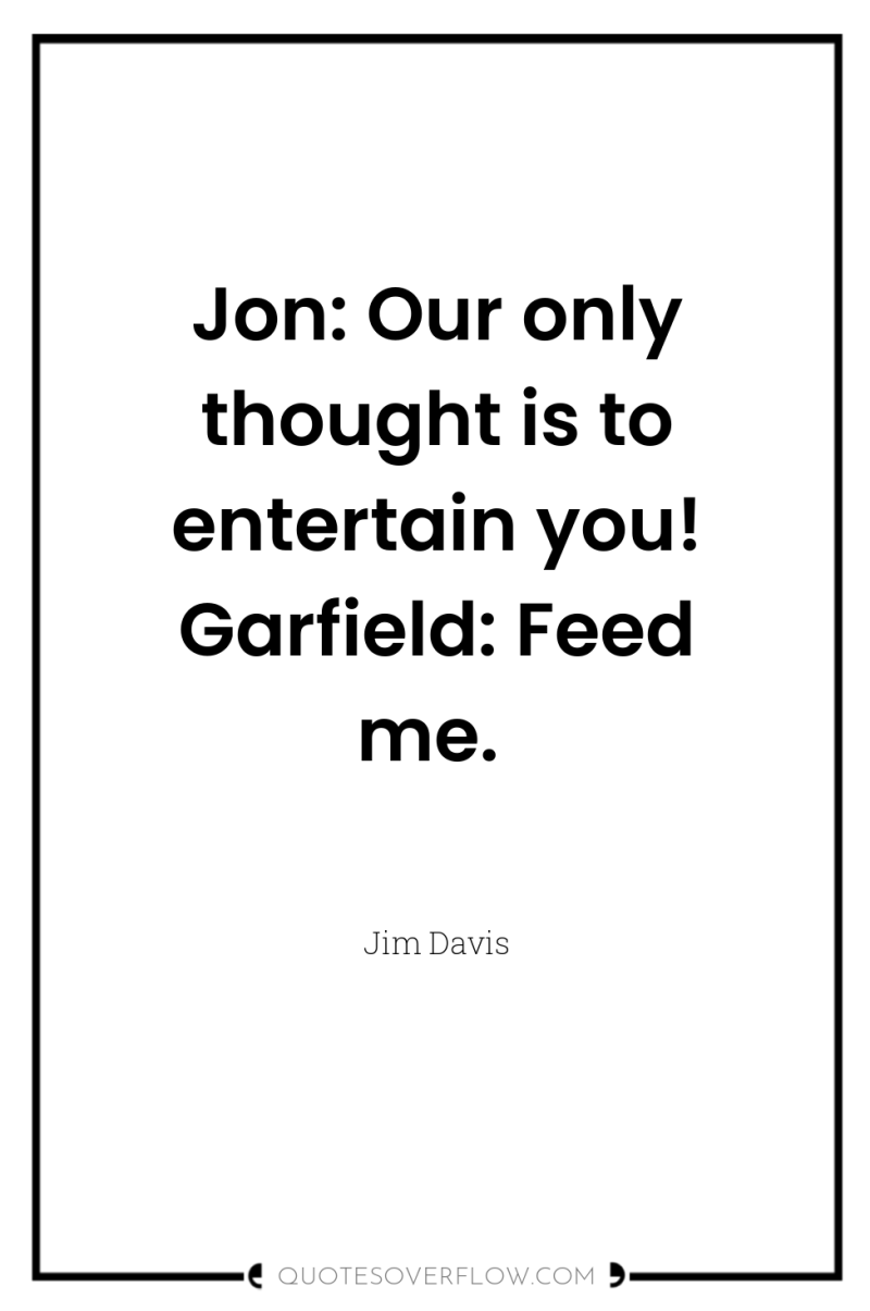 Jon: Our only thought is to entertain you! Garfield: Feed...