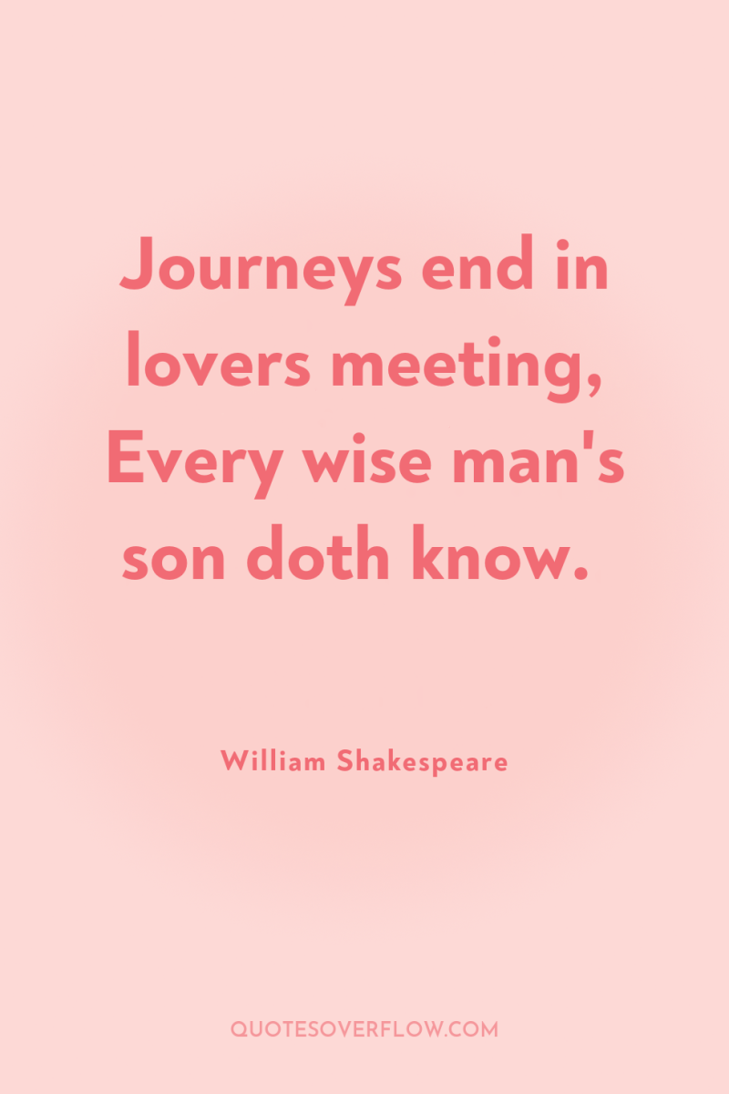 Journeys end in lovers meeting, Every wise man's son doth...