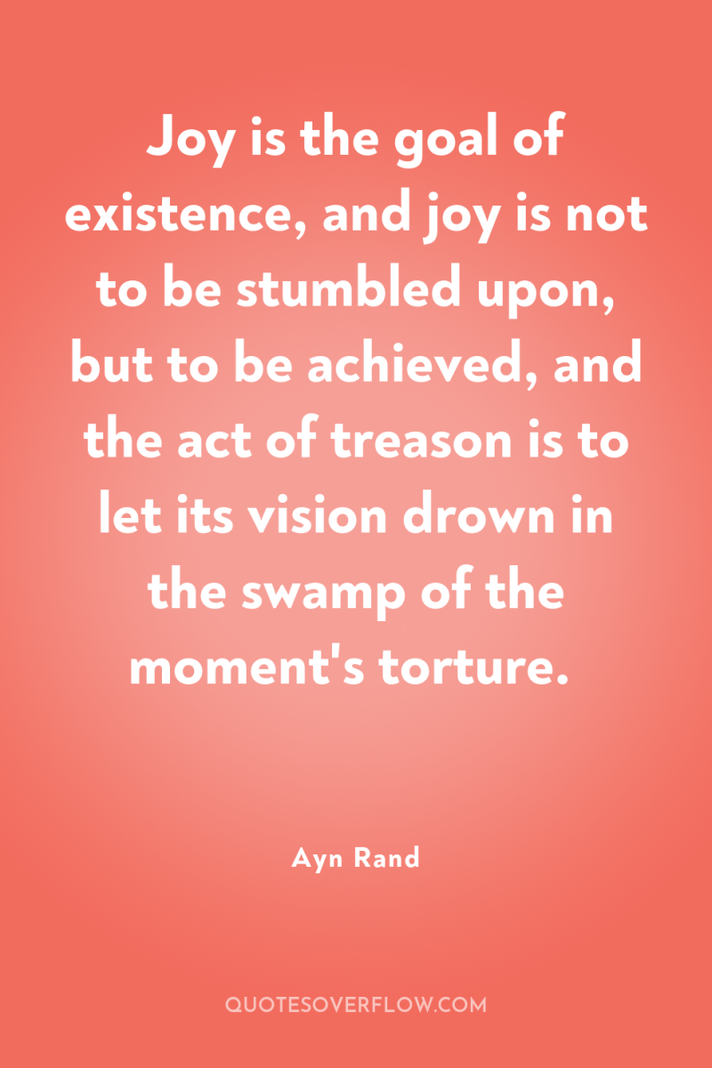 Joy is the goal of existence, and joy is not...