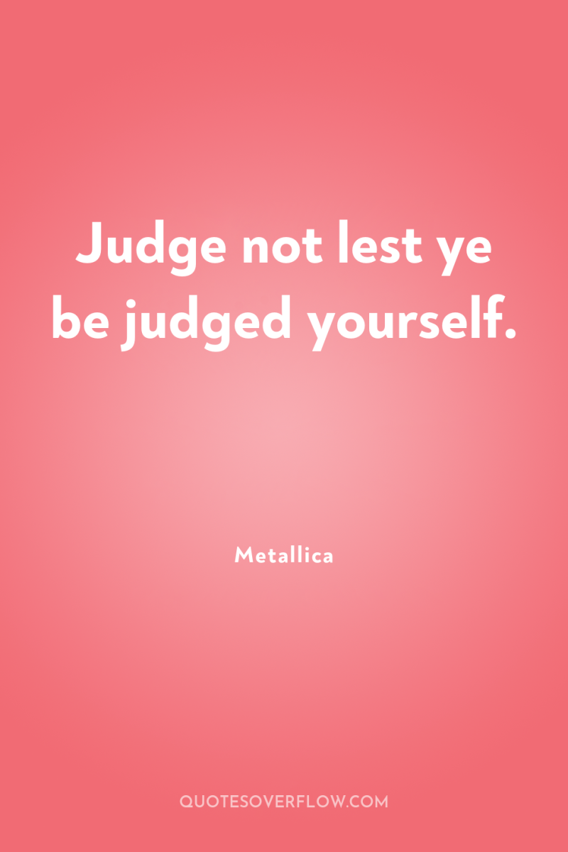 Judge not lest ye be judged yourself. 