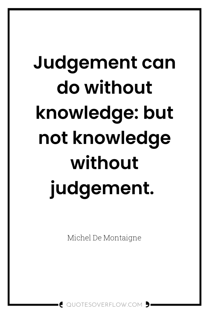 Judgement can do without knowledge: but not knowledge without judgement. 