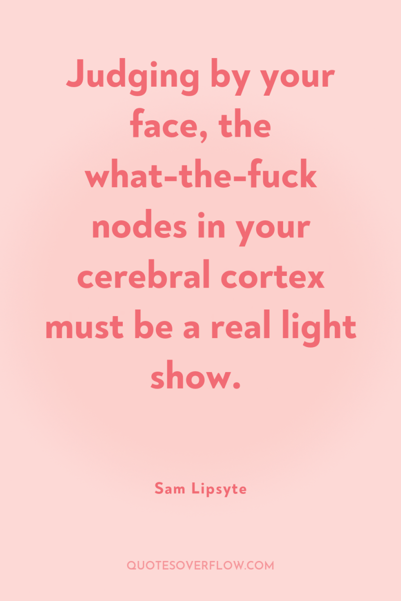 Judging by your face, the what-the-fuck nodes in your cerebral...