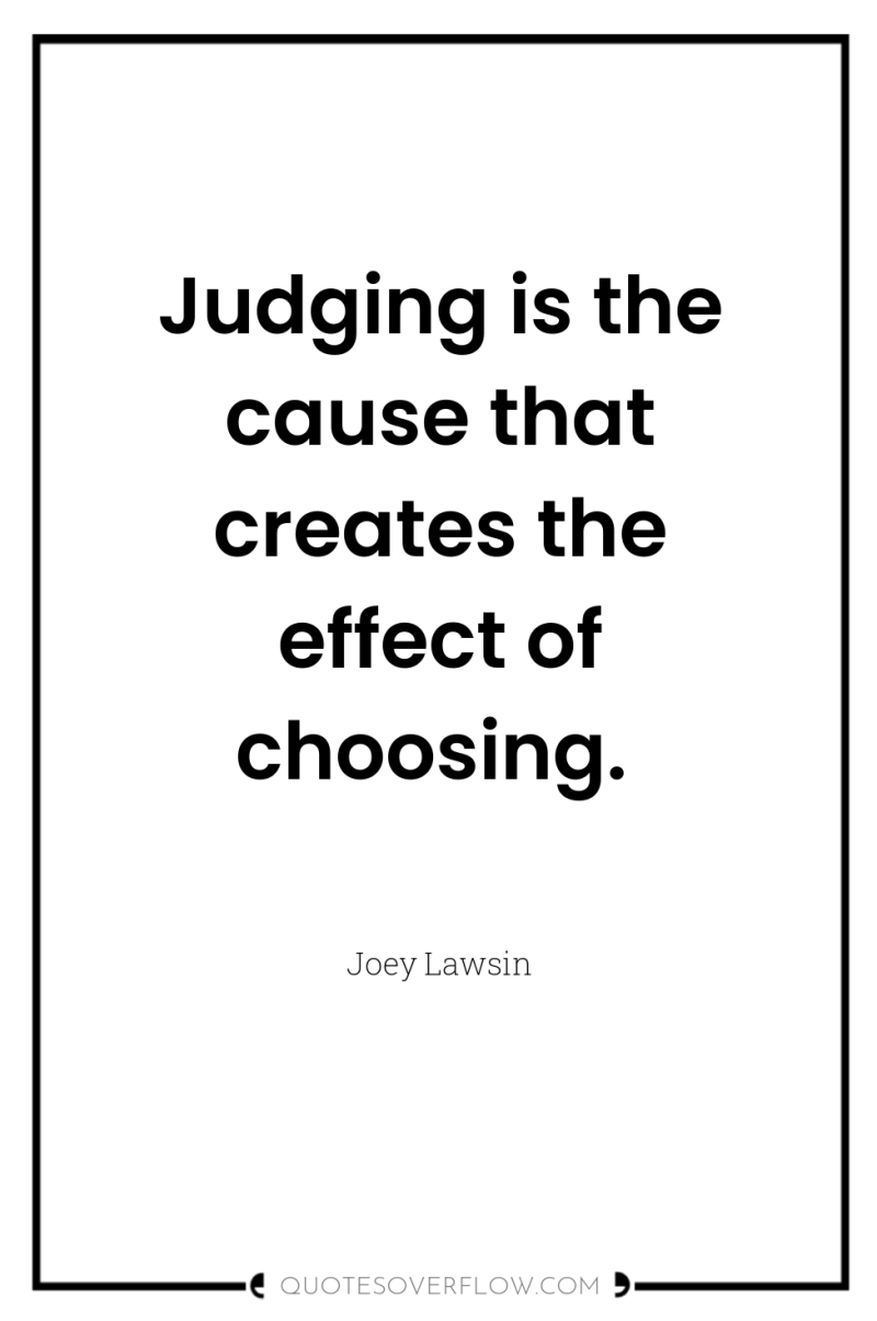 Judging is the cause that creates the effect of choosing. 