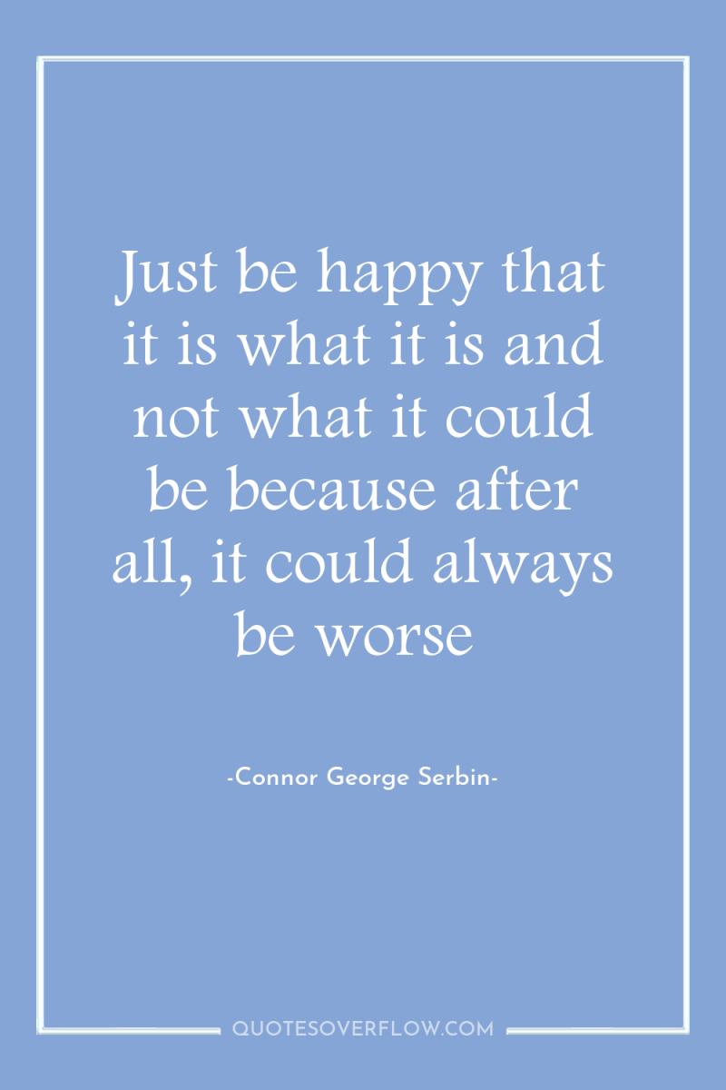 Just be happy that it is what it is and...