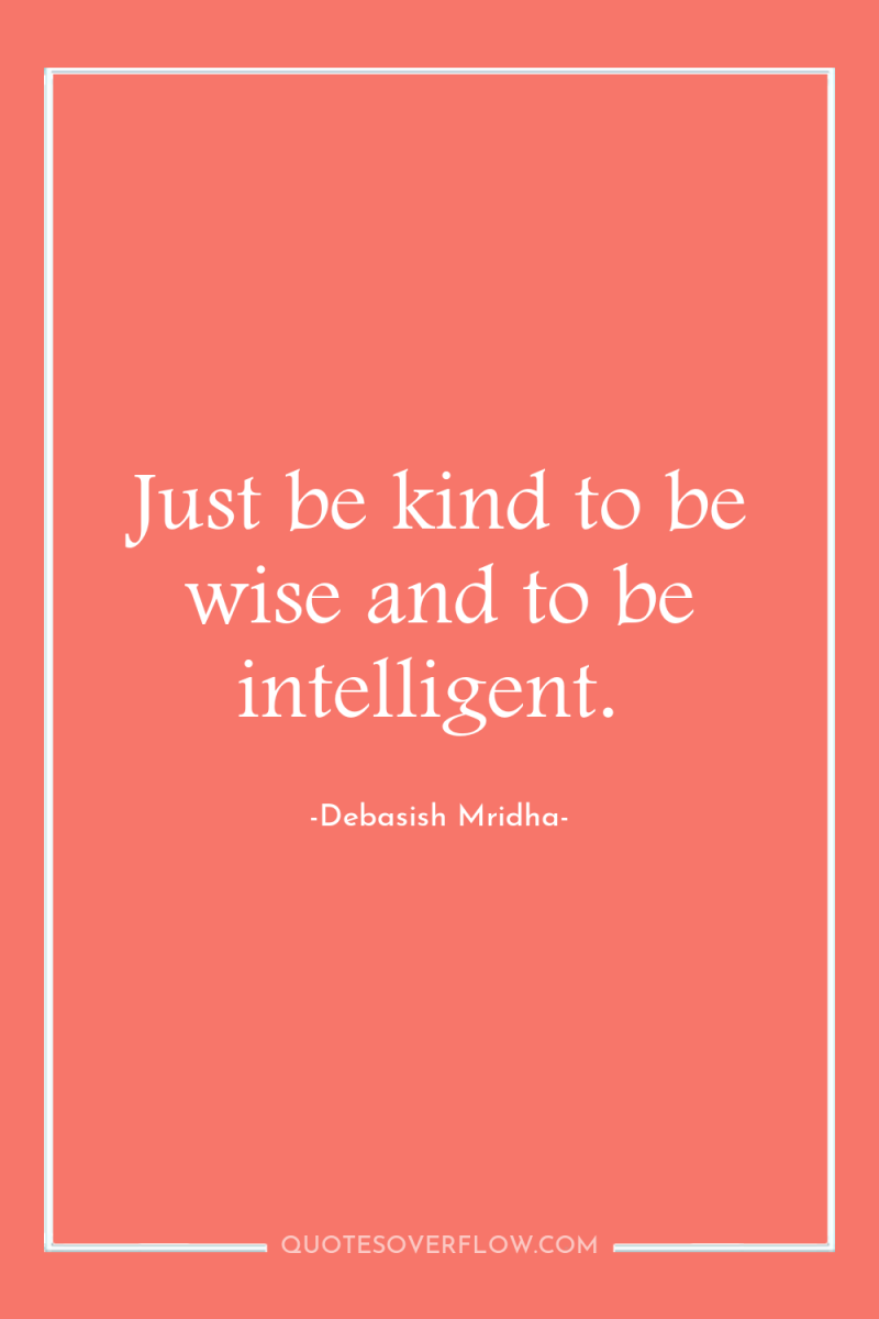 Just be kind to be wise and to be intelligent. 