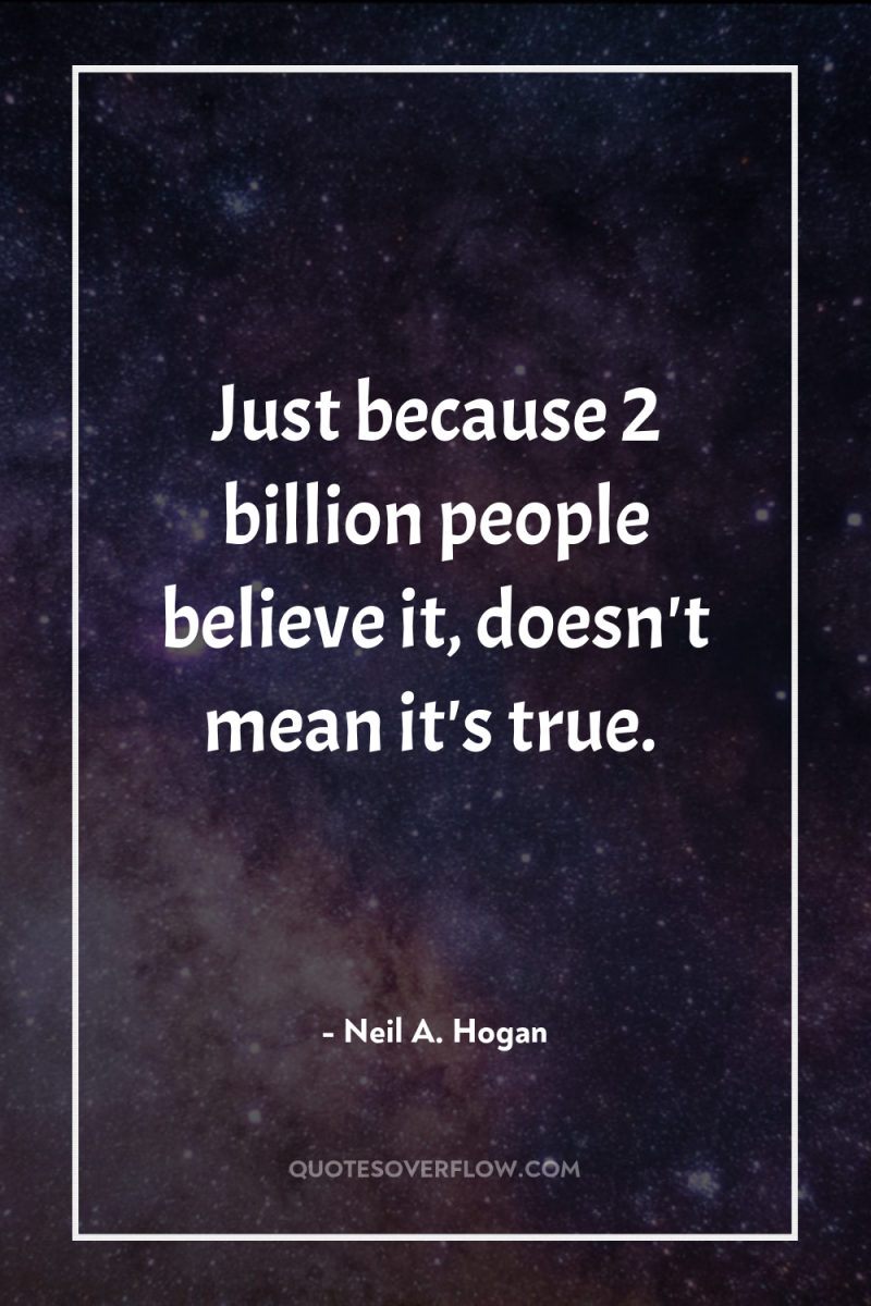 Just because 2 billion people believe it, doesn't mean it's...