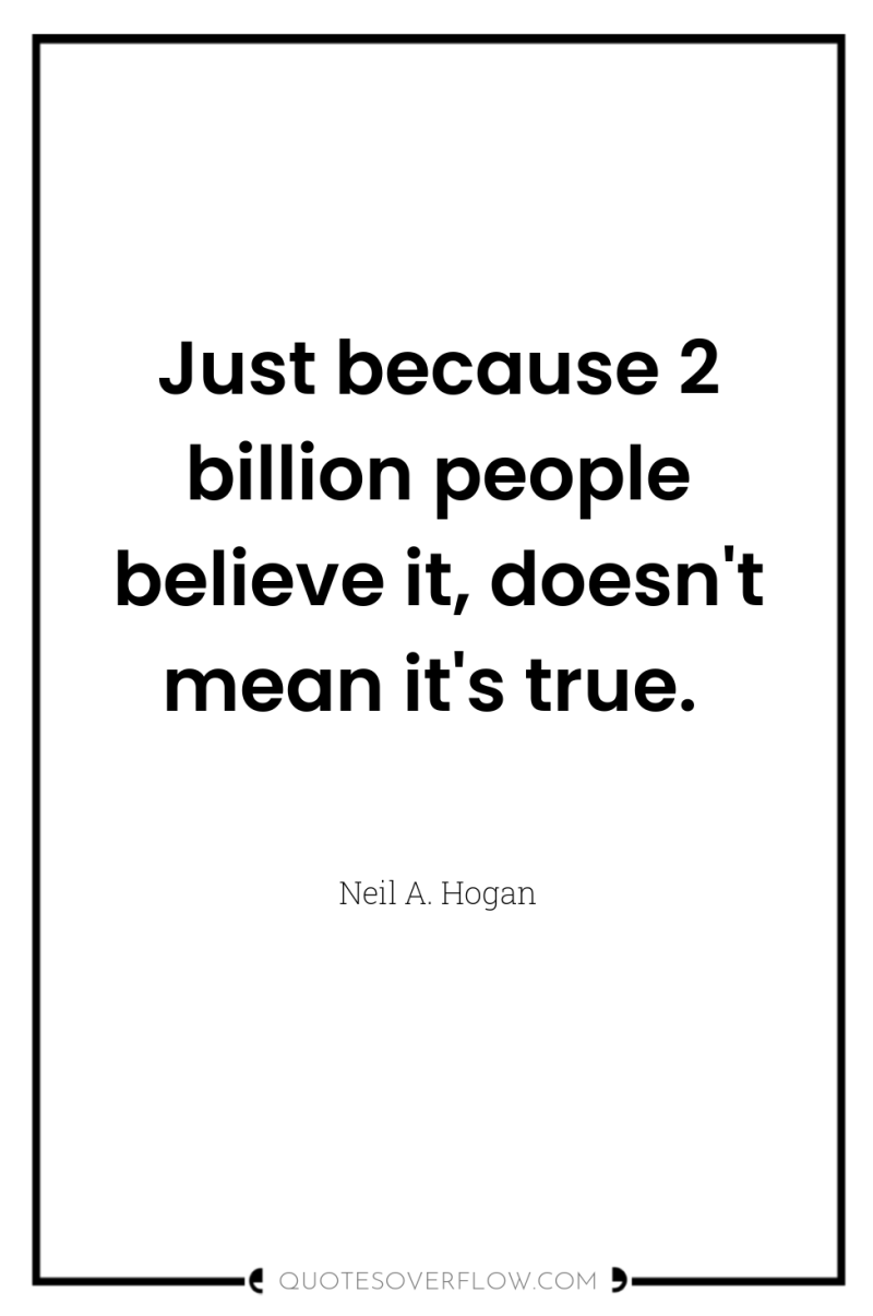 Just because 2 billion people believe it, doesn't mean it's...