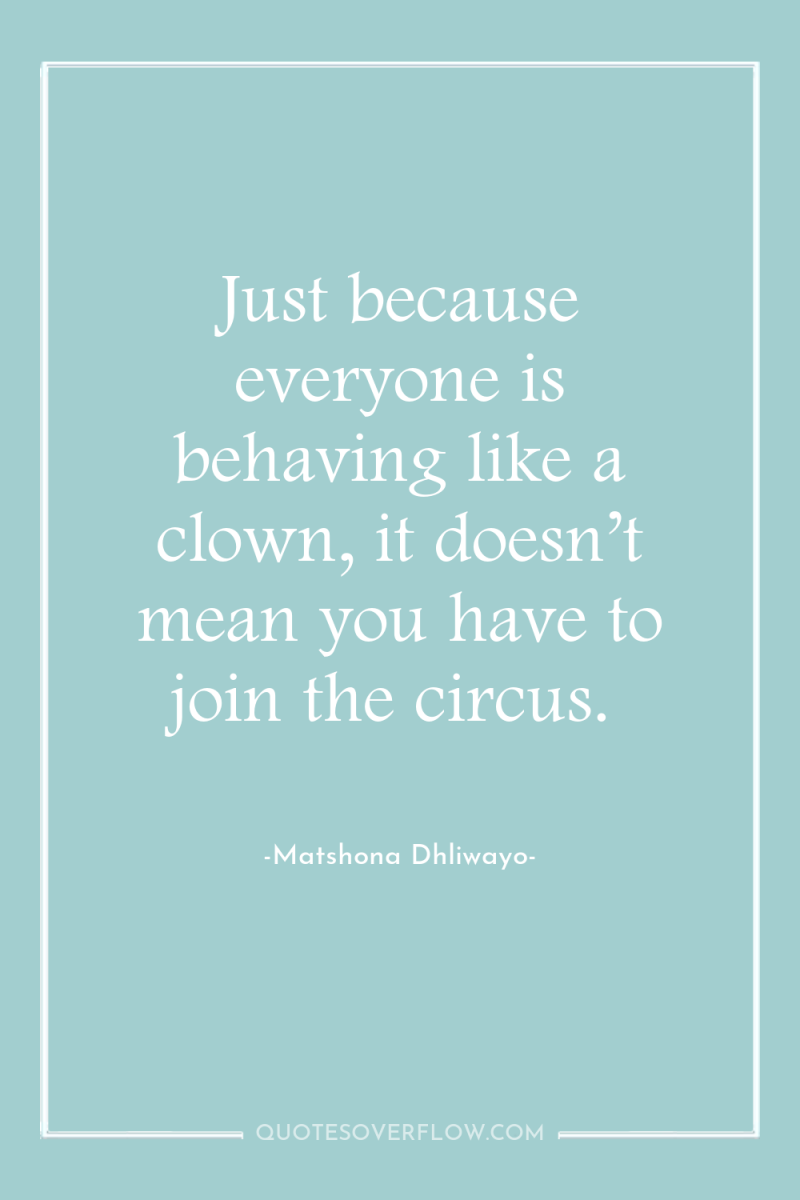 Just because everyone is behaving like a clown, it doesn’t...