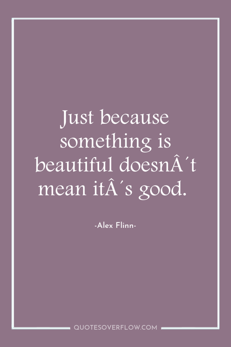 Just because something is beautiful doesnÂ´t mean itÂ´s good. 