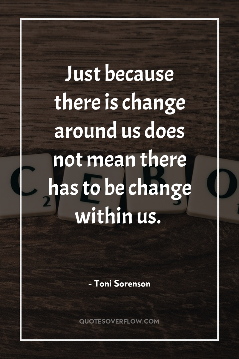 Just because there is change around us does not mean...