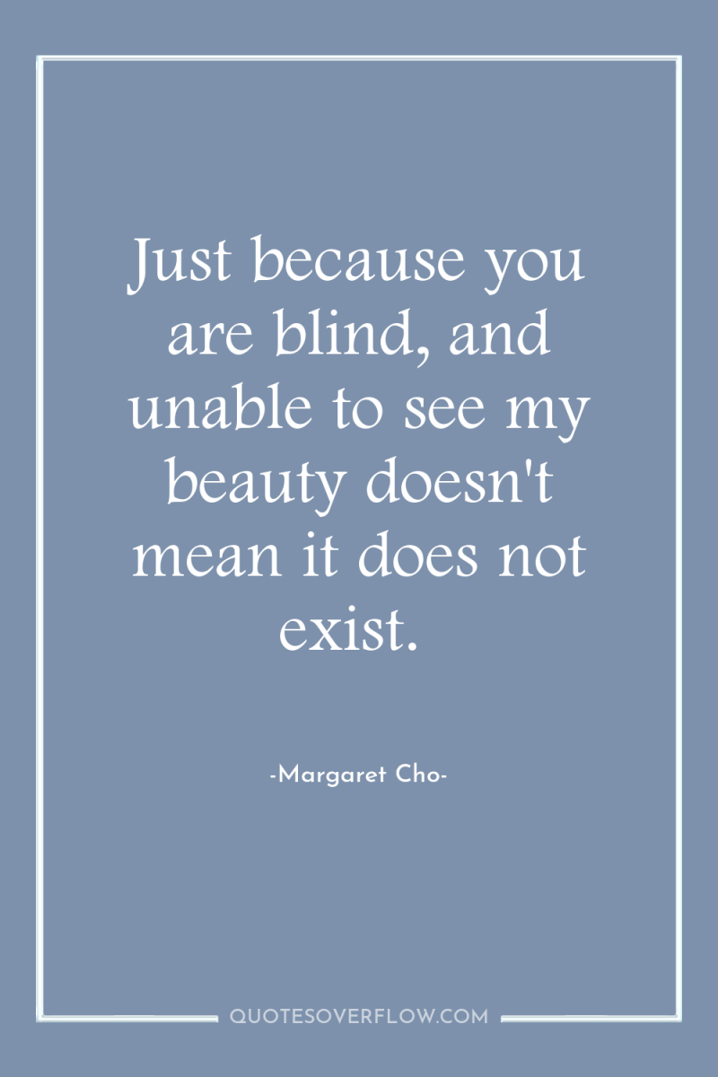 Just because you are blind, and unable to see my...